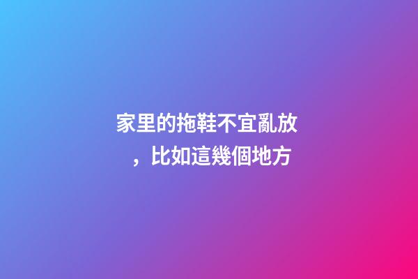 家里的拖鞋不宜亂放，比如這幾個地方